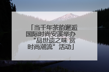 当千年茶韵邂逅国际时尚安溪举办“品世遗之味 赏时尚潮流”活动