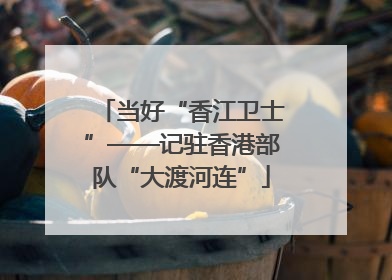 当好“香江卫士”——记驻香港部队“大渡河连”