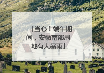 当心！端午期间，安徽南部局地有大暴雨