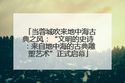 当蓉城吹来地中海古典之风：“文明的史诗：来自地中海的古典雕塑艺术”正式启幕