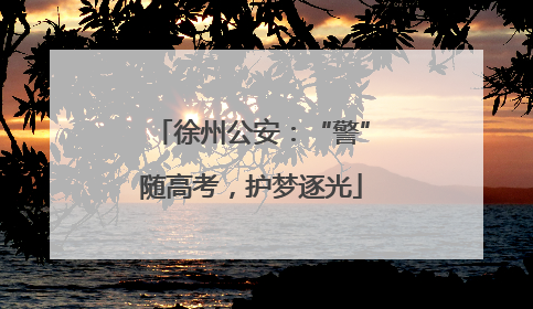 徐州公安：“警”随高考，护梦逐光