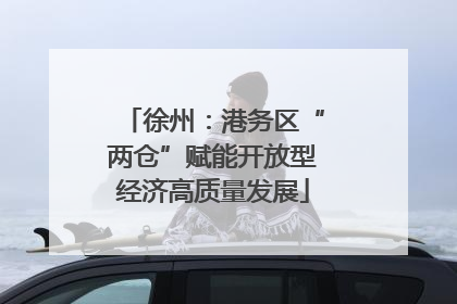 徐州：港务区“两仓”赋能开放型经济高质量发展