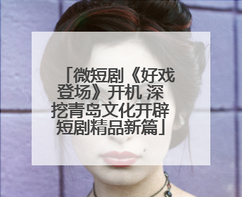 微短剧《好戏登场》开机 深挖青岛文化开辟短剧精品新篇
