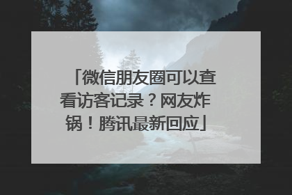微信朋友圈可以查看访客记录？网友炸锅！腾讯最新回应