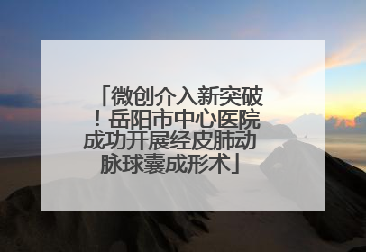微创介入新突破！岳阳市中心医院成功开展经皮肺动脉球囊成形术