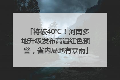 将破40℃！河南多地升级发布高温红色预警，省内局地有暴雨