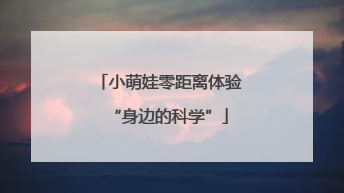 小萌娃零距离体验“身边的科学”