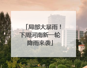 局部大暴雨！下周河南新一轮降雨来袭