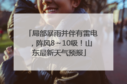 局部暴雨并伴有雷电，阵风8～10级！山东最新天气预报