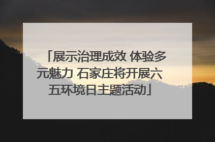 展示治理成效 体验多元魅力 石家庄将开展六五环境日主题活动