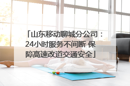 山东移动聊城分公司：24小时服务不间断 保障高速改道交通安全