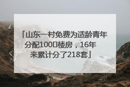 山东一村免费为适龄青年分配100㎡楼房，16年来累计分了218套