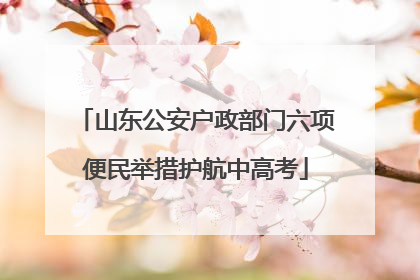 山东公安户政部门六项便民举措护航中高考