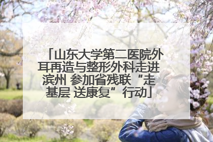 山东大学第二医院外耳再造与整形外科走进滨州 参加省残联“走基层 送康复”行动