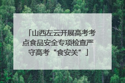 山西左云开展高考考点食品安全专项检查严守高考“食安关”