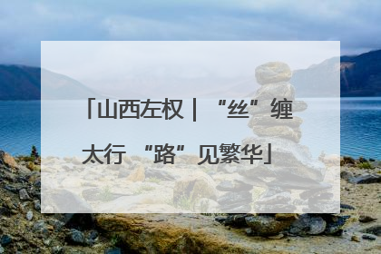 山西左权｜“丝”缠太行 “路”见繁华
