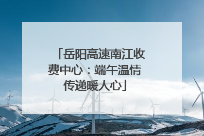 岳阳高速南江收费中心：端午温情传递暖人心