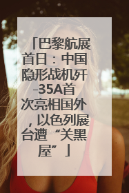 巴黎航展首日：中国隐形战机歼-35A首次亮相国外，以色列展台遭“关黑屋”