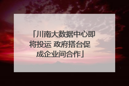川南大数据中心即将投运 政府搭台促成企业间合作