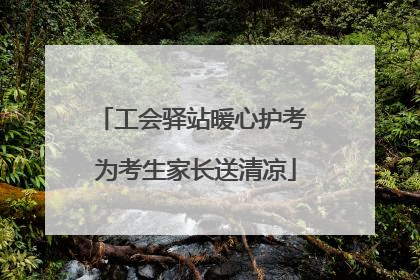 工会驿站暖心护考 为考生家长送清凉