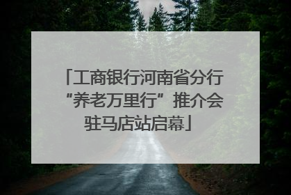 工商银行河南省分行“养老万里行”推介会 驻马店站启幕