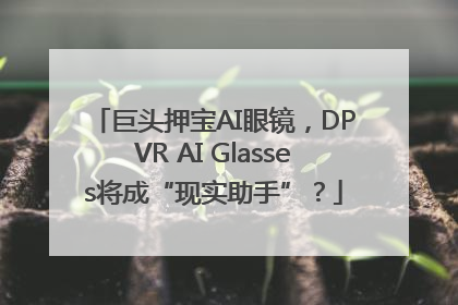 巨头押宝AI眼镜，DPVR AI Glasses将成“现实助手”？