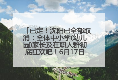 已定！沈阳已全部取消：全体中小学(幼儿园)家长及在职人群彻底狂欢吧！6月17日开始实行！18岁及以上可参加25年学历提升报名！