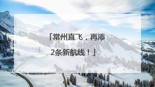 常州直飞，再添2条新航线！
