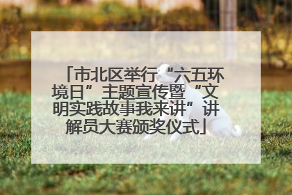 市北区举行“六五环境日”主题宣传暨“文明实践故事我来讲”讲解员大赛颁奖仪式