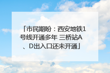 市民期盼：西安地铁1号线开通多年 三桥站A、D出入口还未开通