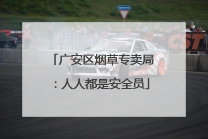 广安区烟草专卖局：人人都是安全员