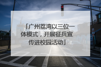 广州荔湾以三位一体模式，开展征兵宣传进校园活动