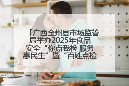 广西全州县市场监管局举办2025年食品安全“你点我检 服务惠民生”暨“百姓点检日”活动启动仪式