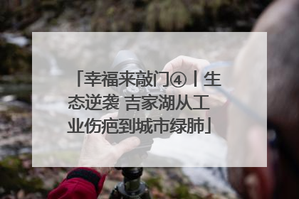 幸福来敲门④丨生态逆袭 吉家湖从工业伤疤到城市绿肺