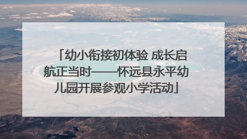 幼小衔接初体验 成长启航正当时——怀远县永平幼儿园开展参观小学活动