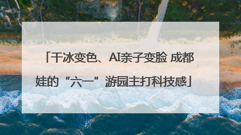 干冰变色、AI亲子变脸 成都娃的“六一”游园主打科技感