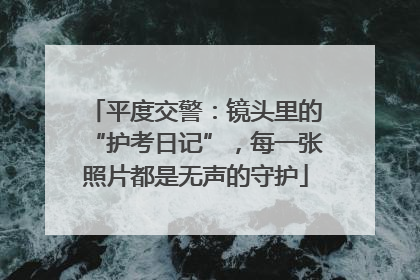 平度交警：镜头里的“护考日记”，每一张照片都是无声的守护