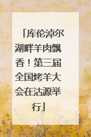 库伦淖尔湖畔羊肉飘香！第三届全国烤羊大会在沽源举行