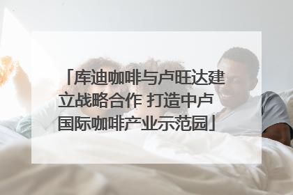 库迪咖啡与卢旺达建立战略合作 打造中卢国际咖啡产业示范园
