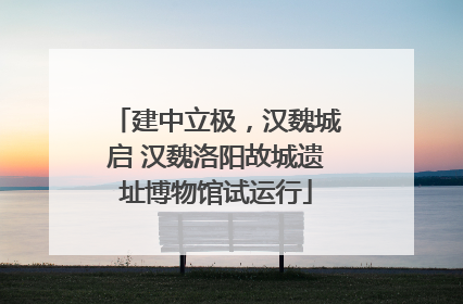 建中立极，汉魏城启 汉魏洛阳故城遗址博物馆试运行