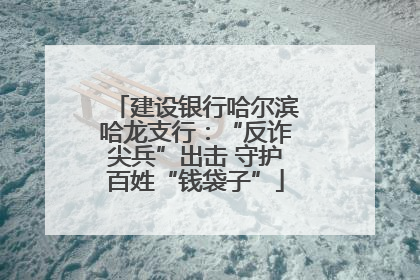 建设银行哈尔滨哈龙支行：“反诈尖兵”出击 守护百姓“钱袋子”