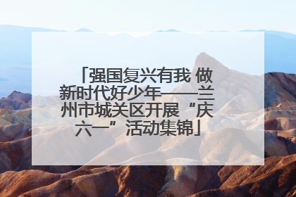 强国复兴有我 做新时代好少年——兰州市城关区开展“庆六一”活动集锦
