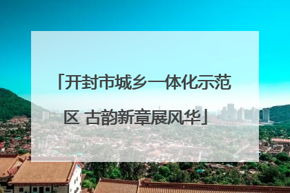 开封市城乡一体化示范区 古韵新章展风华
