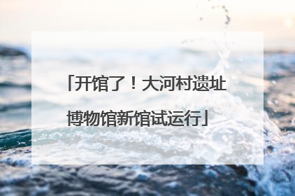 开馆了！大河村遗址博物馆新馆试运行