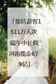 接待游客1511万人次 端午小长假河南揽金67.9亿