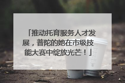 推动托育服务人才发展，普陀的她在市级技能大赛中绽放光芒！