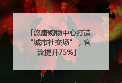 悠唐购物中心打造“城市社交场”，客流提升75%
