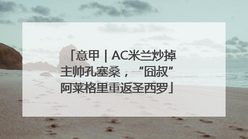 意甲｜AC米兰炒掉主帅孔塞桑，“囧叔”阿莱格里重返圣西罗