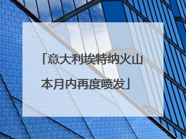 意大利埃特纳火山本月内再度喷发