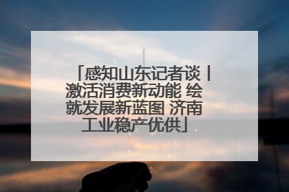 感知山东记者谈丨激活消费新动能 绘就发展新蓝图 济南工业稳产优供